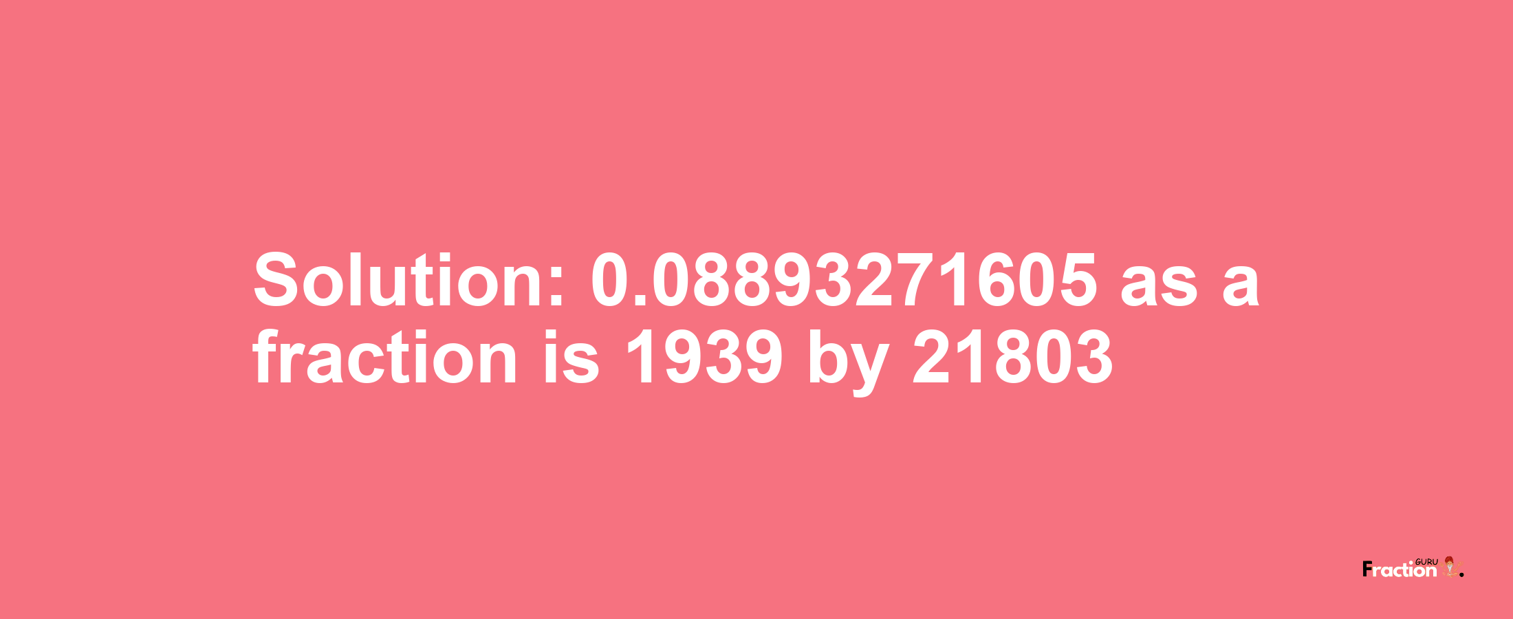 Solution:0.08893271605 as a fraction is 1939/21803